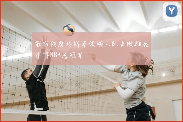 勒布朗詹姆斯率领湖人队击败雄鹿夺得NBA总冠军