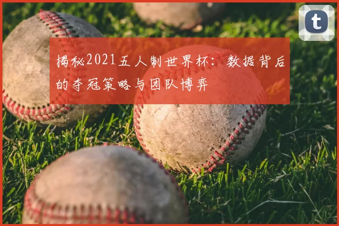 揭秘2021五人制世界杯:数据背后的夺冠策略与团队博弈