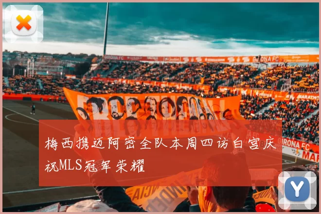 梅西携迈阿密全队本周四访白宫庆祝MLS冠军荣耀