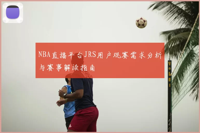 NBA直播平台JRS用户观赛需求分析与赛事解读指南