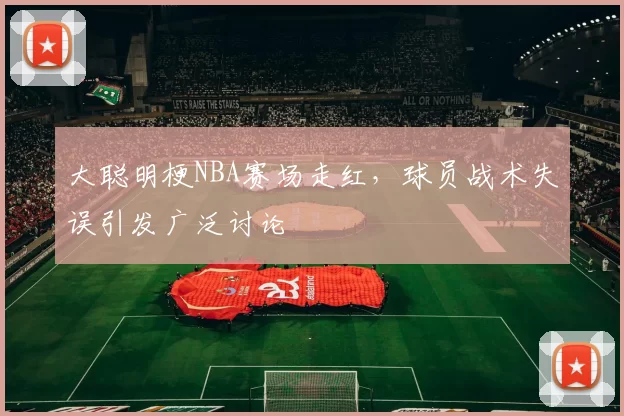 大聪明梗NBA赛场走红，球员战术失误引发广泛讨论