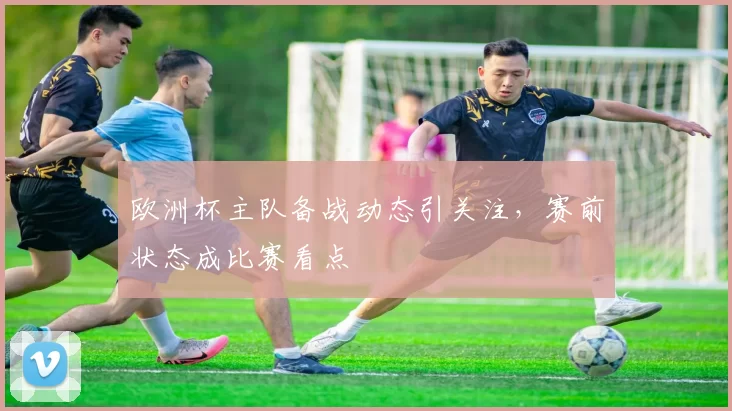 欧洲杯主队备战动态引关注,赛前状态成比赛看点