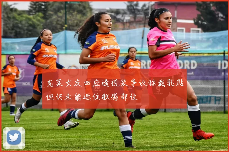 克莱女友回应透视装争议称戴乳贴但仍未能遮住敏感部位