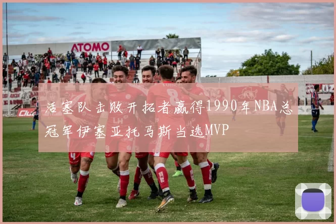 活塞队击败开拓者赢得1990年NBA总冠军伊塞亚托马斯当选MVP
