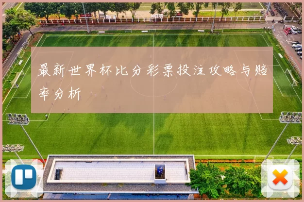 最新世界杯比分彩票投注攻略与赔率分析