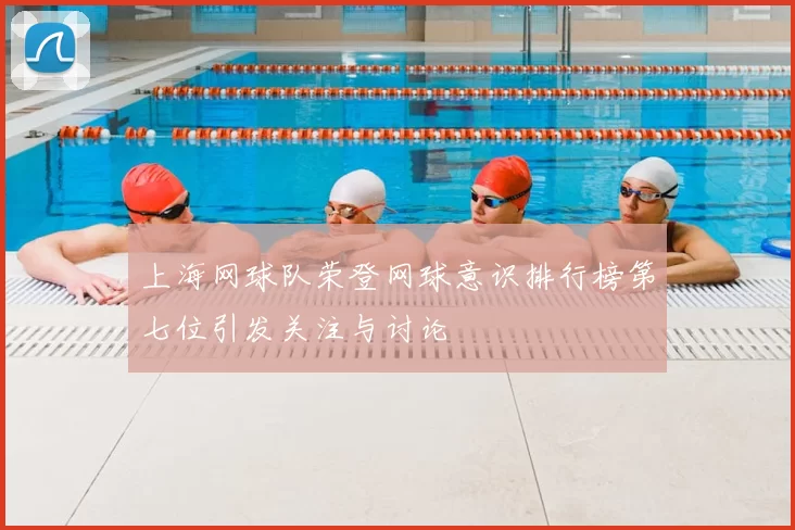 上海网球队荣登网球意识排行榜第七位引发关注与讨论