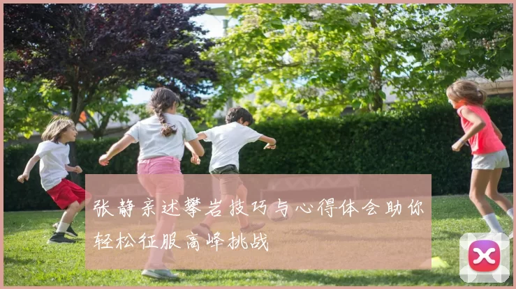 张静亲述攀岩技巧与心得体会助你轻松征服高峰挑战