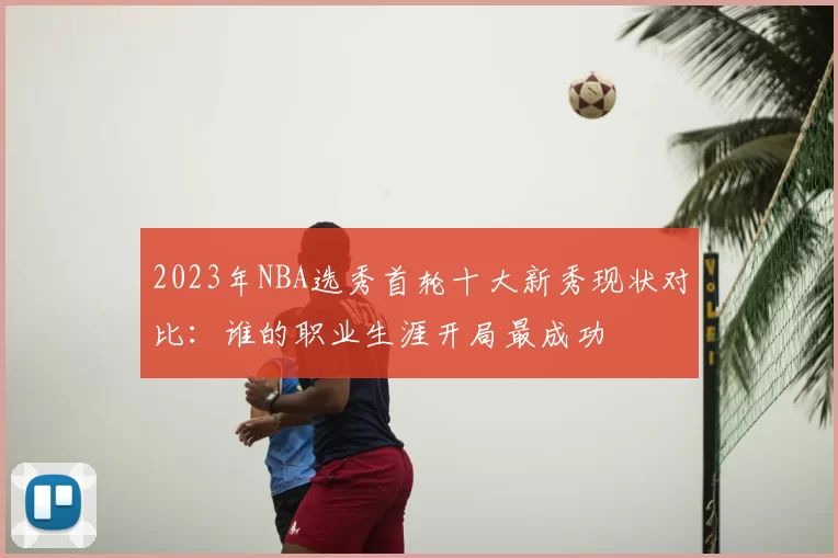 2023年NBA选秀首轮十大新秀现状对比：谁的职业生涯开局最成功