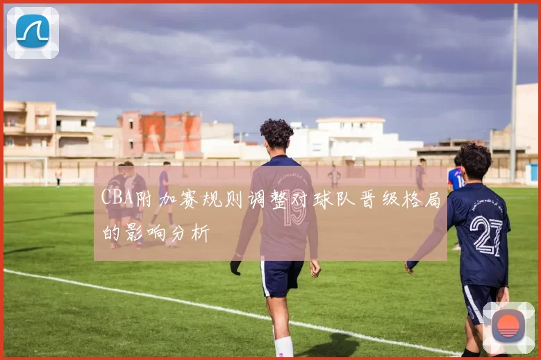 CBA附加赛规则调整对球队晋级格局的影响分析