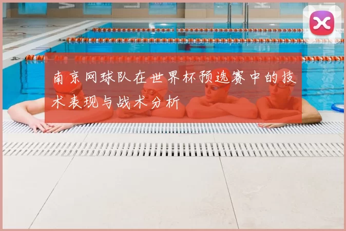 南京网球队在世界杯预选赛中的技术表现与战术分析