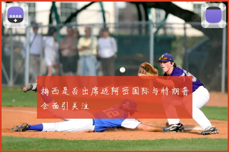 梅西是否出席迈阿密国际与特朗普会面引关注