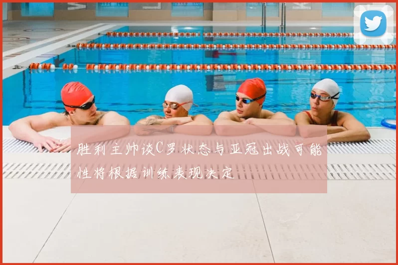 胜利主帅谈C罗状态与亚冠出战可能性将根据训练表现决定