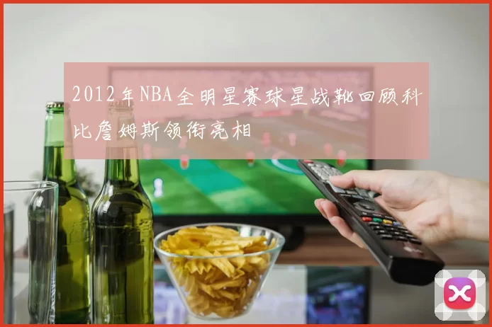 2012年NBA全明星赛球星战靴回顾科比詹姆斯领衔亮相