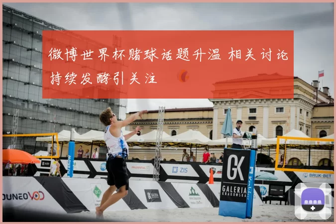 微博世界杯赌球话题升温 相关讨论持续发酵引关注