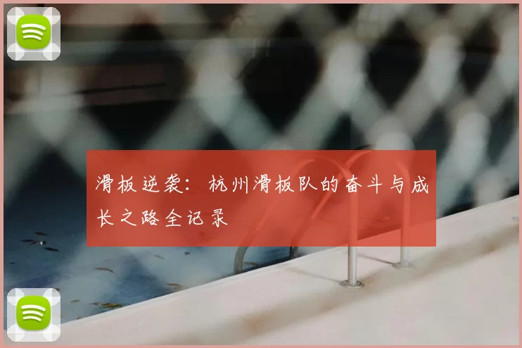 滑板逆袭：杭州滑板队的奋斗与成长之路全记录