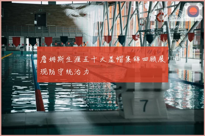 詹姆斯生涯五十大盖帽集锦回顾展现防守统治力
