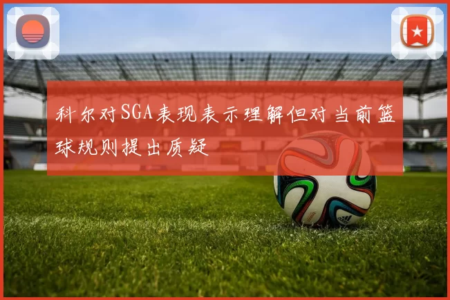 科尔对SGA表现表示理解但对当前篮球规则提出质疑