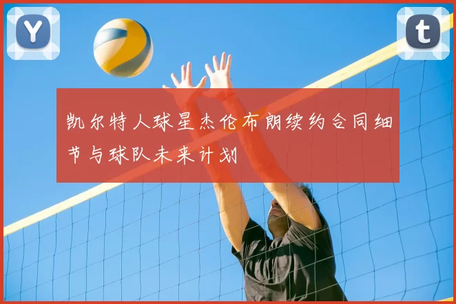 凯尔特人球星杰伦布朗续约合同细节与球队未来计划