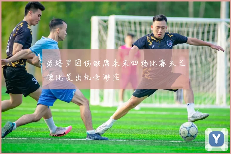 劳塔罗因伤缺席未来四场比赛米兰德比复出机会渺茫