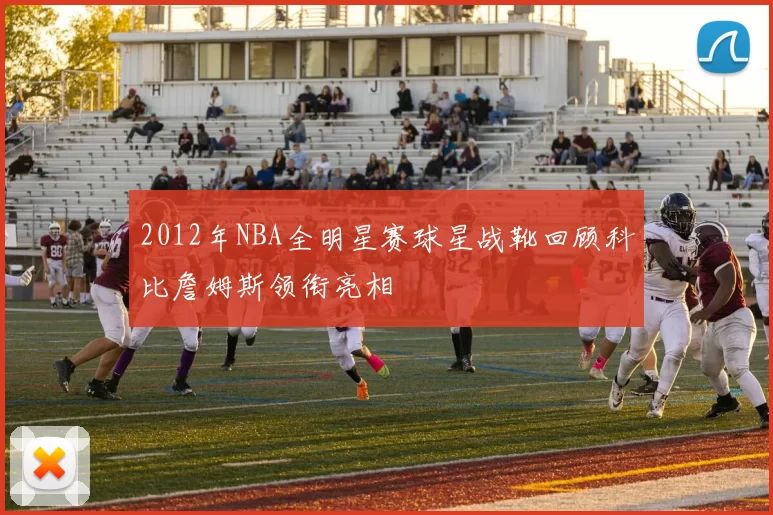 2012年NBA全明星赛球星战靴回顾科比詹姆斯领衔亮相