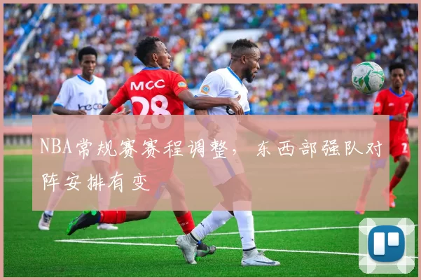 NBA常规赛赛程调整，东西部强队对阵安排有变