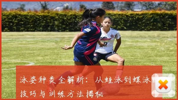 泳姿种类全解析：从蛙泳到蝶泳的技巧与训练方法揭秘