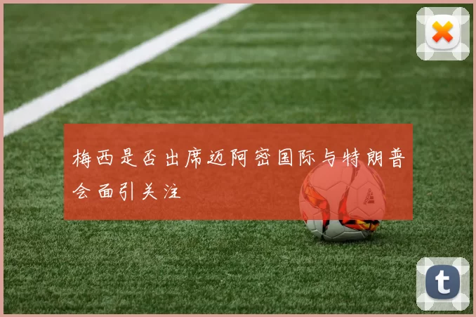梅西是否出席迈阿密国际与特朗普会面引关注