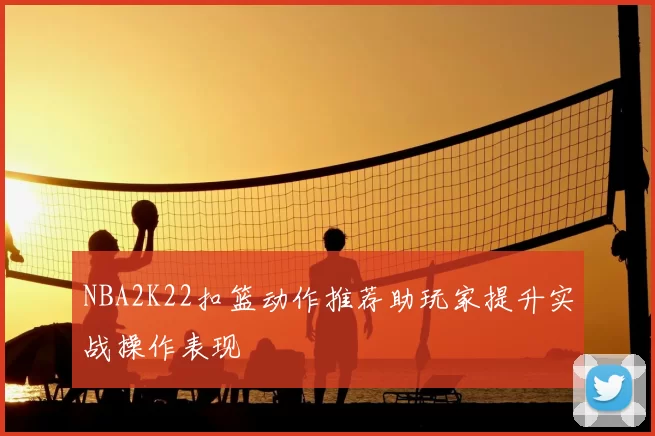 NBA2K22扣篮动作推荐助玩家提升实战操作表现