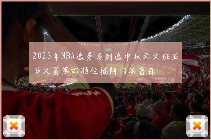 2023年NBA选秀马刺选中状元文班亚马火箭第四顺位摘阿门汤普森