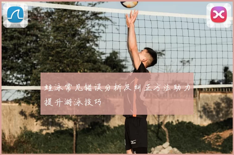 蛙泳常见错误分析及纠正方法助力提升游泳技巧