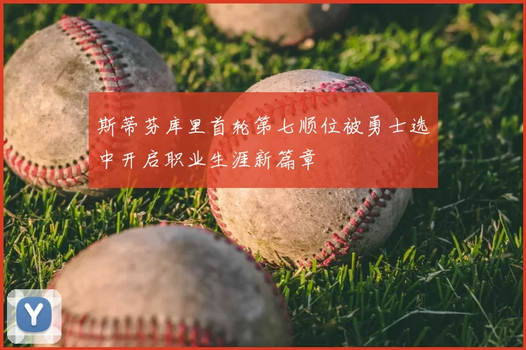 斯蒂芬库里首轮第七顺位被勇士选中开启职业生涯新篇章