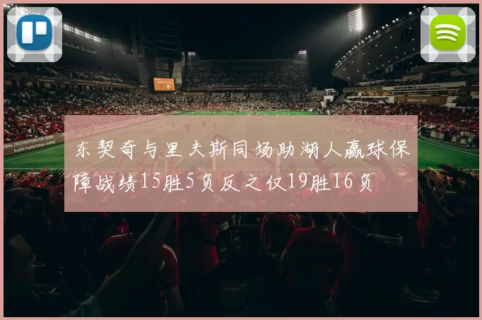 东契奇与里夫斯同场助湖人赢球保障战绩15胜5负反之仅19胜16负