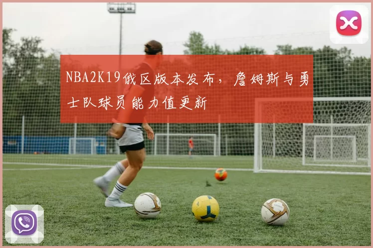 NBA2K19俄区版本发布，詹姆斯与勇士队球员能力值更新