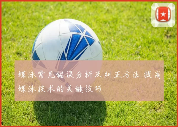 蝶泳常见错误分析及纠正方法 提高蝶泳技术的关键技巧