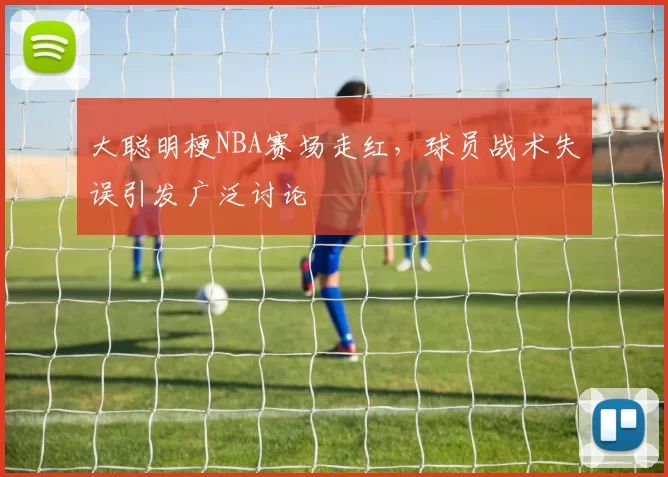 大聪明梗NBA赛场走红，球员战术失误引发广泛讨论