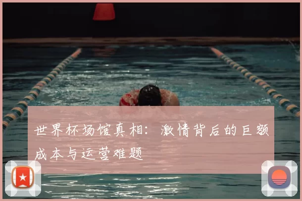 世界杯场馆真相:激情背后的巨额成本与运营难题