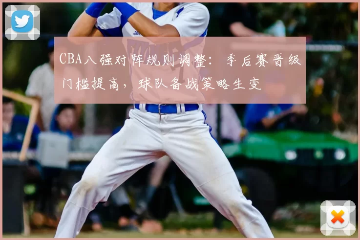 CBA八强对阵规则调整：季后赛晋级门槛提高，球队备战策略生变