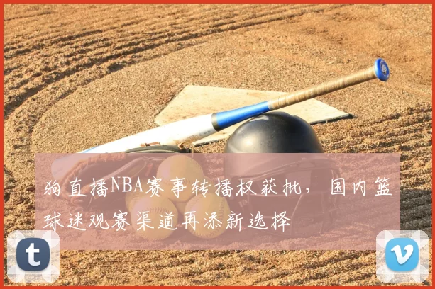 狗直播NBA赛事转播权获批,国内篮球迷观赛渠道再添新选择