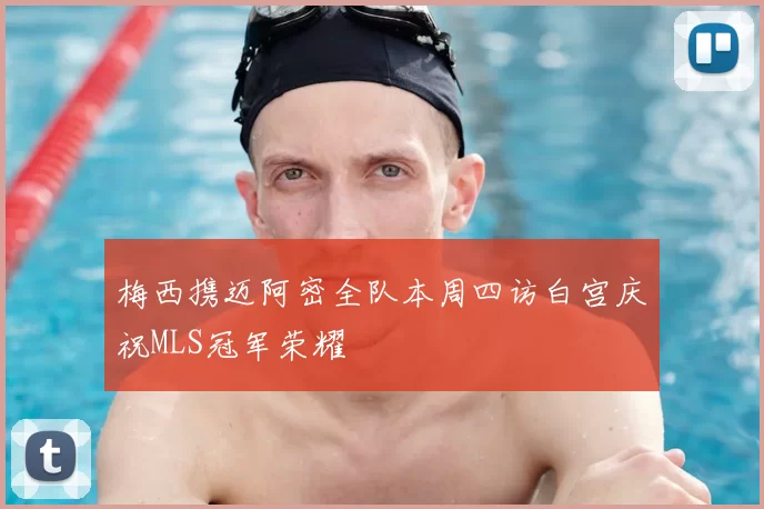 梅西携迈阿密全队本周四访白宫庆祝MLS冠军荣耀