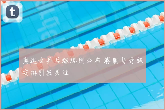 奥运会乒乓球规则公布 赛制与晋级安排引发关注