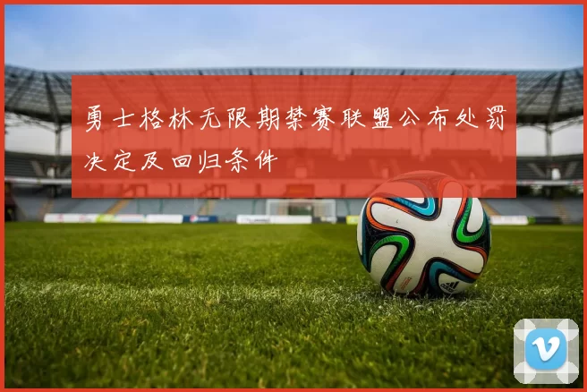 勇士格林无限期禁赛联盟公布处罚决定及回归条件