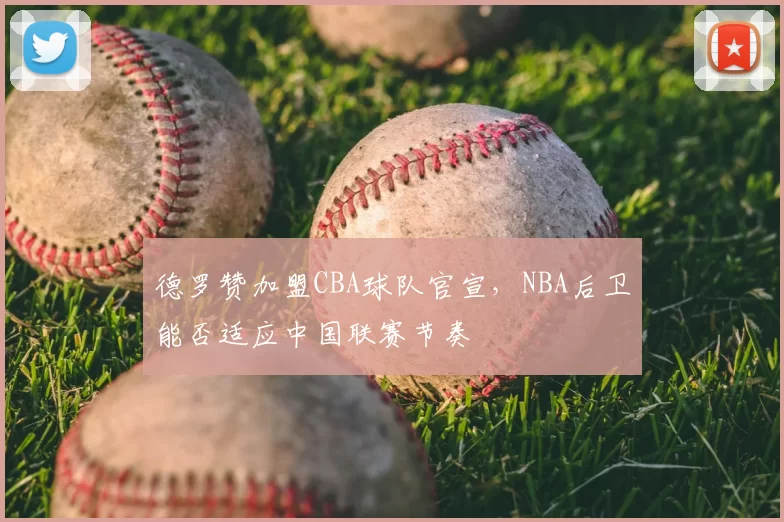 德罗赞加盟CBA球队官宣，NBA后卫能否适应中国联赛节奏