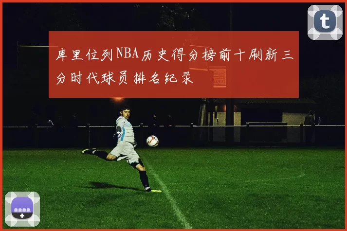 库里位列NBA历史得分榜前十刷新三分时代球员排名纪录