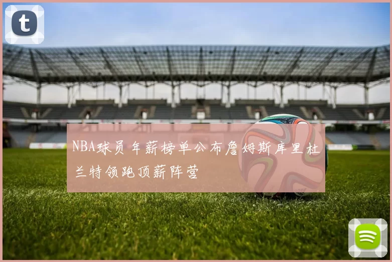NBA球员年薪榜单公布詹姆斯库里杜兰特领跑顶薪阵营