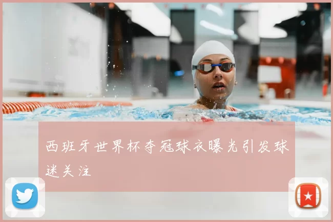 西班牙世界杯夺冠球衣曝光引发球迷关注
