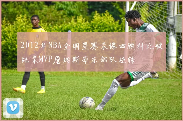 2012年NBA全明星赛录像回顾科比破纪录MVP詹姆斯率东部队逆转