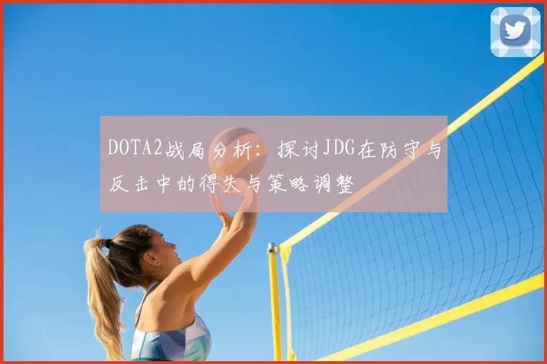 DOTA2战局分析：探讨JDG在防守与反击中的得失与策略调整