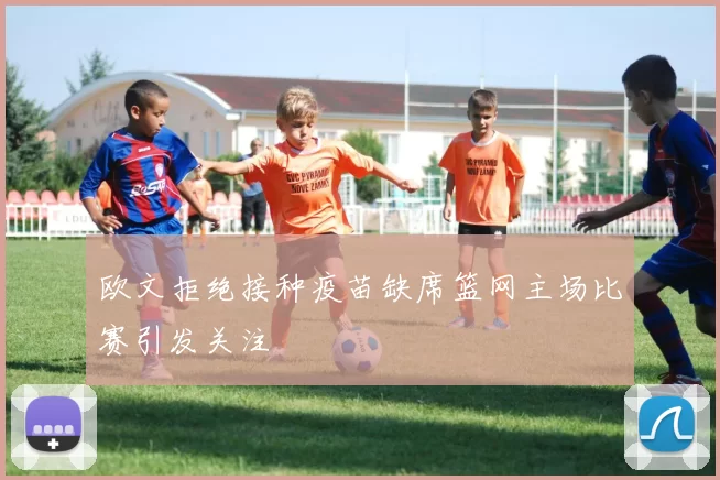 欧文拒绝接种疫苗缺席篮网主场比赛引发关注