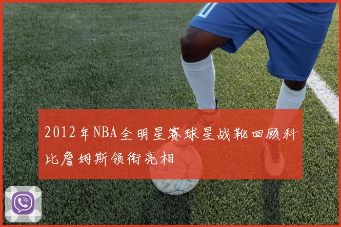 2012年NBA全明星赛球星战靴回顾科比詹姆斯领衔亮相