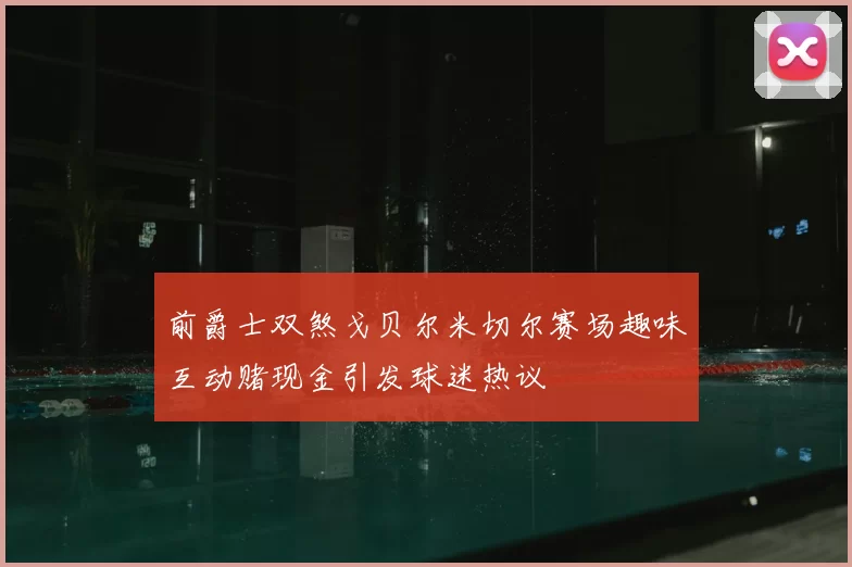 前爵士双煞戈贝尔米切尔赛场趣味互动赌现金引发球迷热议